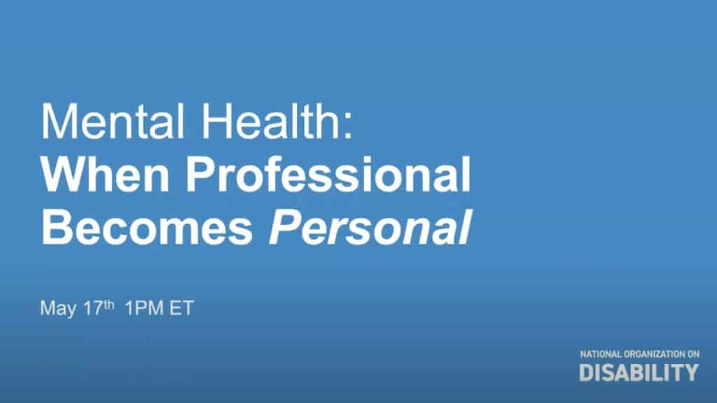 Blue background with white text reads, "Mental Health: When Professional Becomes Personal." Date and time: May 17th, 1PM ET. Logo: National Organization on Disability.